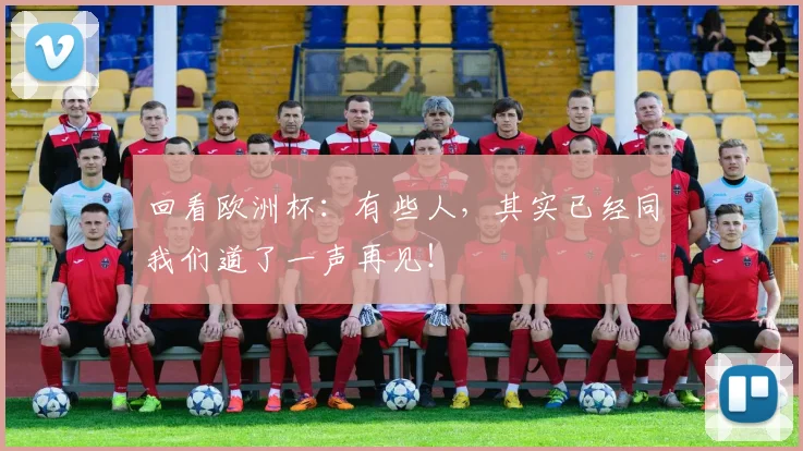 回看欧洲杯：有些人，其实已经同我们道了一声再见！