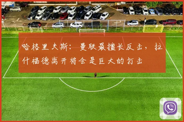 哈格里夫斯：曼联最擅长反击，拉什福德离开将会是巨大的打击