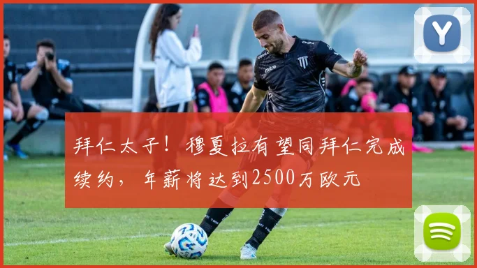 拜仁太子！穆夏拉有望同拜仁完成续约，年薪将达到2500万欧元