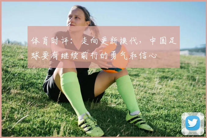 体育时评：走向更新换代，中国足球要有继续前行的勇气和信心