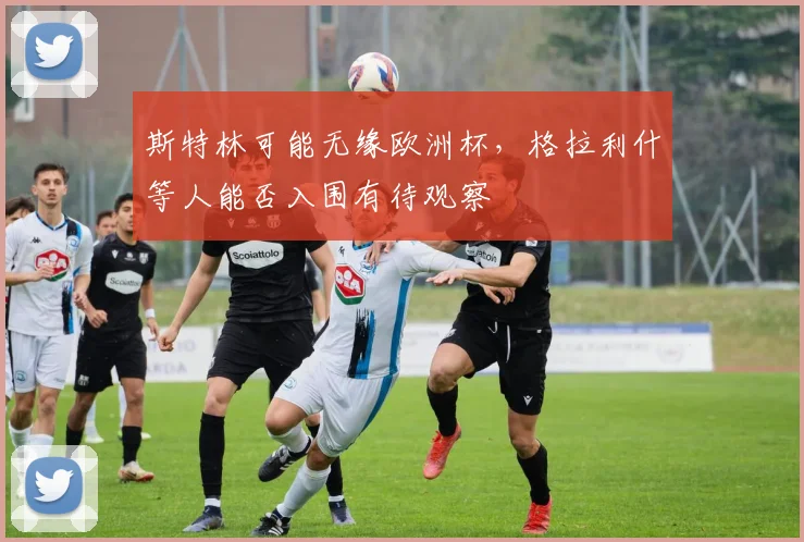 斯特林可能无缘欧洲杯，格拉利什等人能否入围有待观察