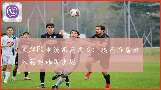 大邱FC中场塞西尼亚：我已准备好入籍为韩国出战