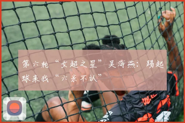 第六轮“女超之星”吴海燕：踢起球来我“六亲不认”