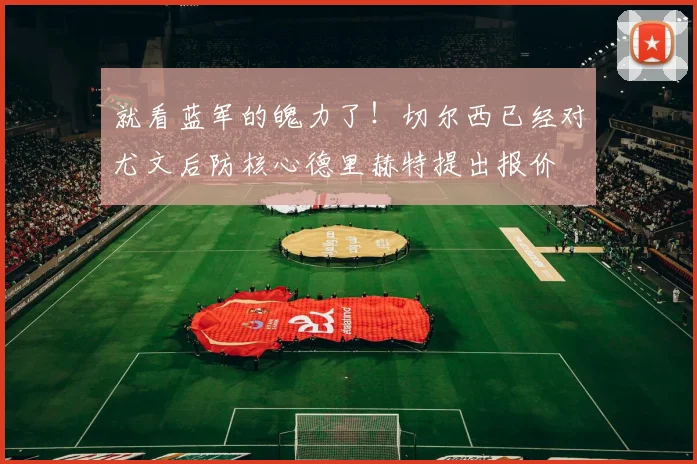 就看蓝军的魄力了！切尔西已经对尤文后防核心德里赫特提出报价
