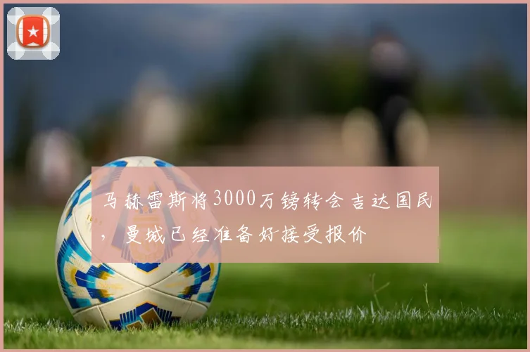 马赫雷斯将3000万镑转会吉达国民，曼城已经准备好接受报价