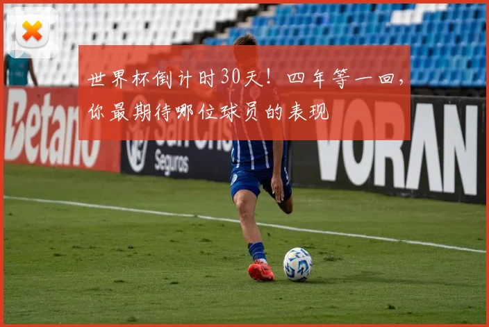 世界杯倒计时30天！四年等一回，你最期待哪位球员的表现