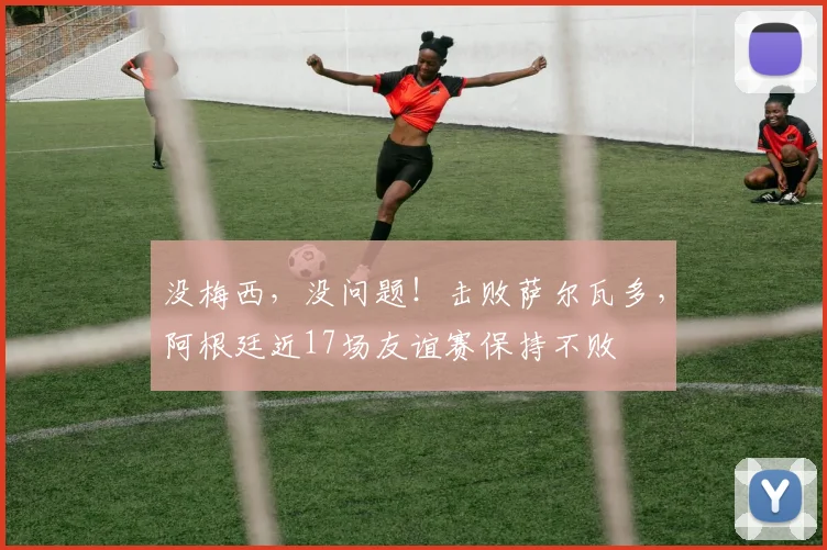 没梅西，没问题！击败萨尔瓦多，阿根廷近17场友谊赛保持不败