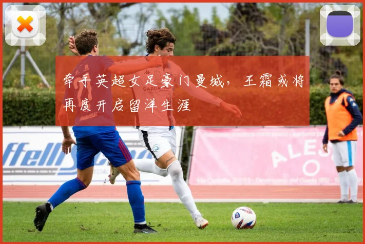 牵手英超女足豪门曼城，王霜或将再度开启留洋生涯