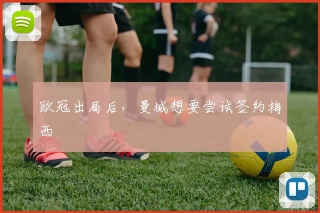 欧冠出局后，曼城想要尝试签约梅西