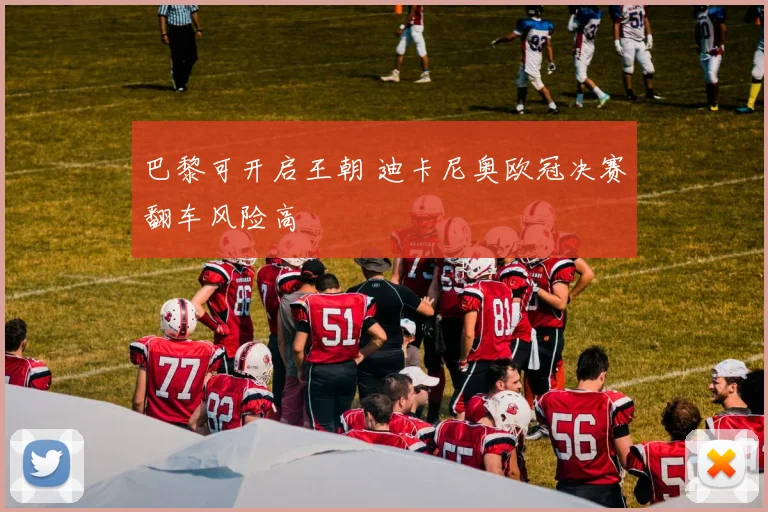 巴黎可开启王朝 迪卡尼奥欧冠决赛翻车风险高