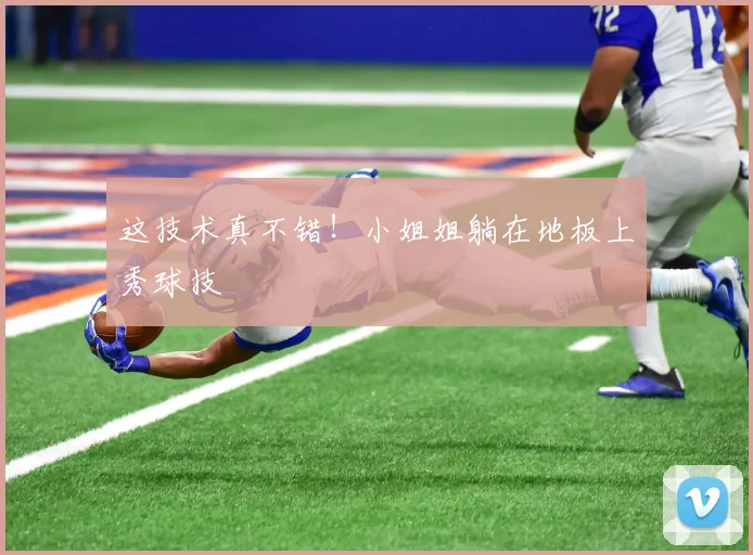 这技术真不错！小姐姐躺在地板上秀球技