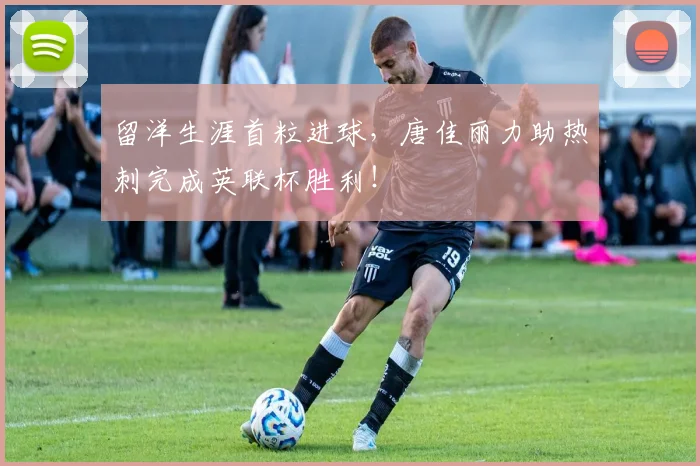 留洋生涯首粒进球，唐佳丽力助热刺完成英联杯胜利！