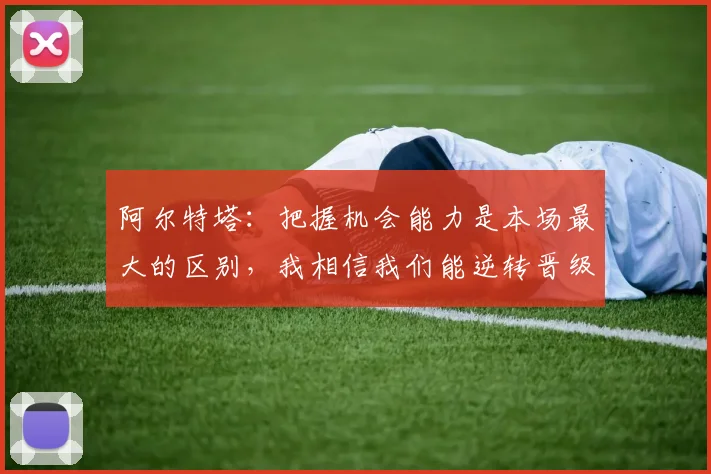 阿尔特塔：把握机会能力是本场最大的区别，我相信我们能逆转晋级