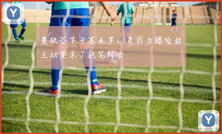 曼联签下卡塞米罗，是因为滕哈赫主动要求了这笔转会
