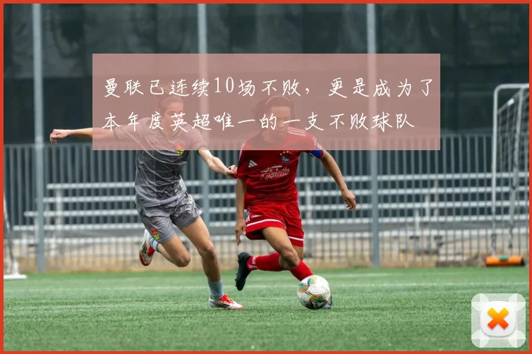 曼联已连续10场不败，更是成为了本年度英超唯一的一支不败球队