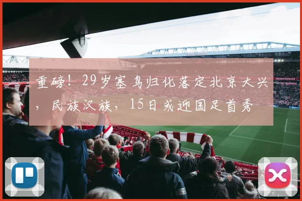 重磅！29岁塞鸟归化落定北京大兴，民族汉族，15日或迎国足首秀