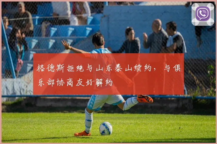 格德斯拒绝与山东泰山续约，与俱乐部协商友好解约
