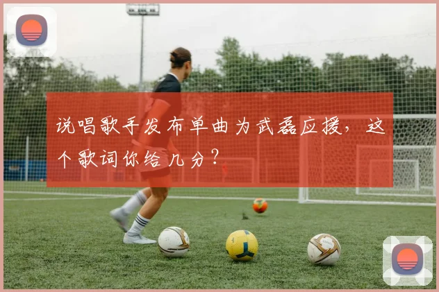 说唱歌手发布单曲为武磊应援，这个歌词你给几分？