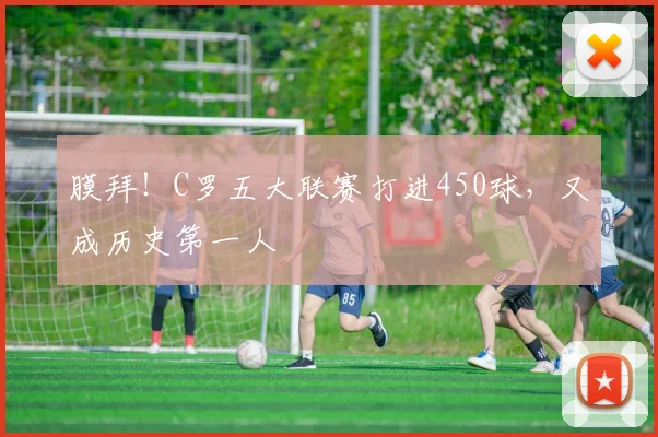 膜拜！C罗五大联赛打进450球，又成历史第一人