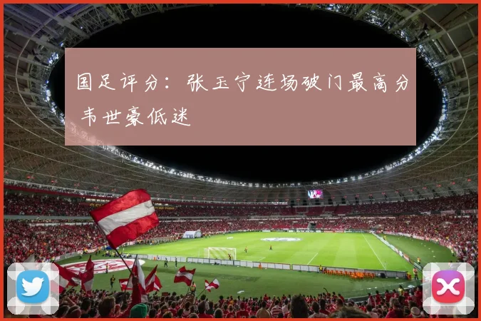 国足评分：张玉宁连场破门最高分 韦世豪低迷