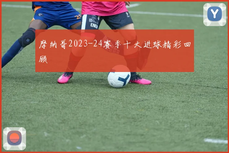 摩纳哥2023-24赛季十大进球精彩回顾