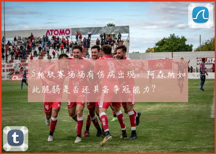 5轮联赛场场有伤病出现，阿森纳如此脆弱是否还具备争冠能力？