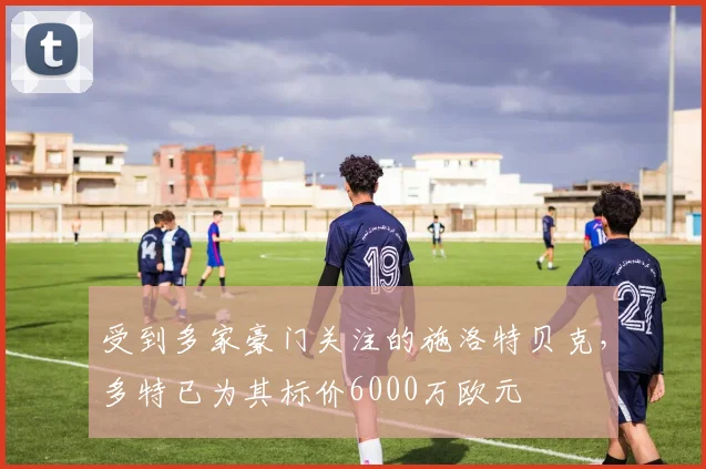 受到多家豪门关注的施洛特贝克，多特已为其标价6000万欧元