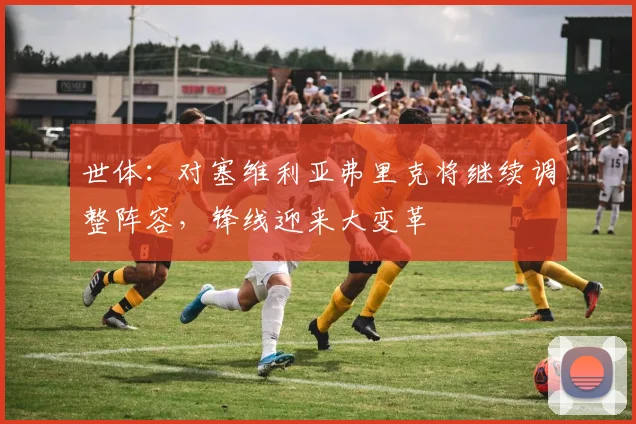 世体：对塞维利亚弗里克将继续调整阵容，锋线迎来大变革