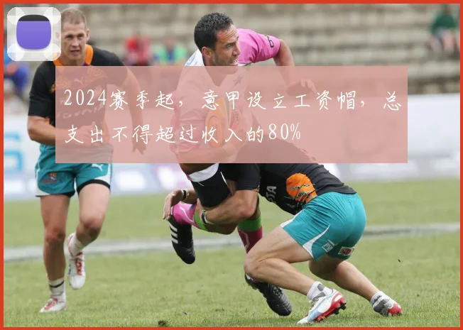 2024赛季起，意甲设立工资帽，总支出不得超过收入的80%