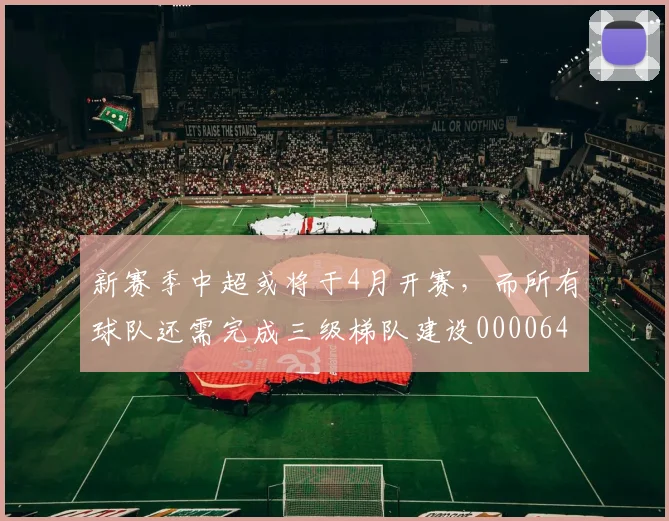 新赛季中超或将于4月开赛，而所有球队还需完成三级梯队建设0000644
