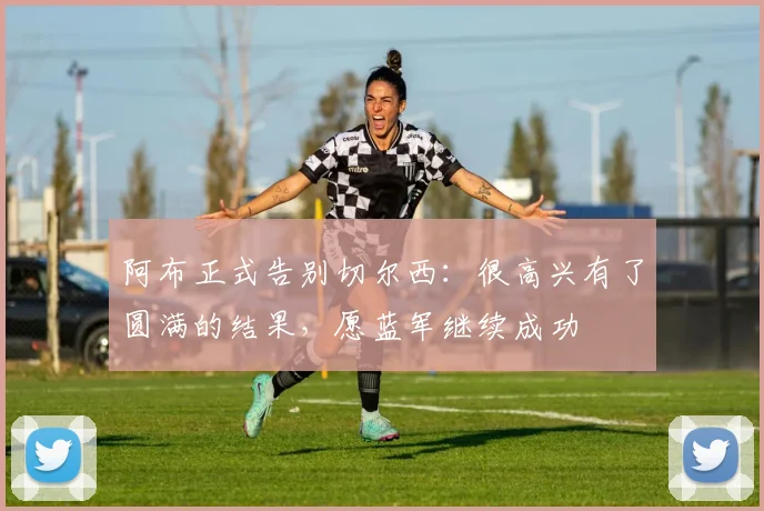 阿布正式告别切尔西：很高兴有了圆满的结果，愿蓝军继续成功