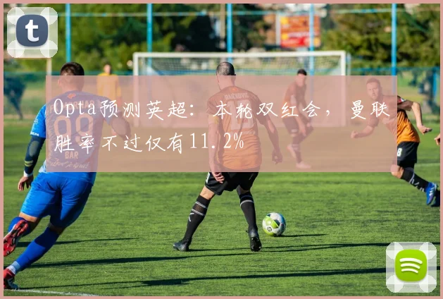 Opta预测英超：本轮双红会，曼联胜率不过仅有11.2%