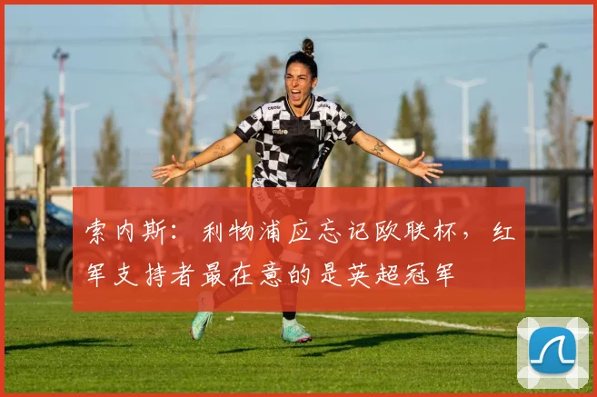 索内斯：利物浦应忘记欧联杯，红军支持者最在意的是英超冠军