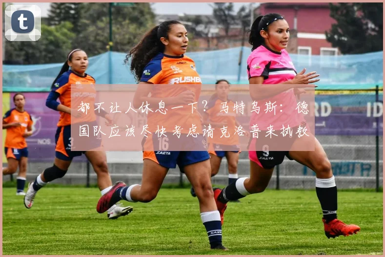都不让人休息一下？马特乌斯：德国队应该尽快考虑请克洛普来执教