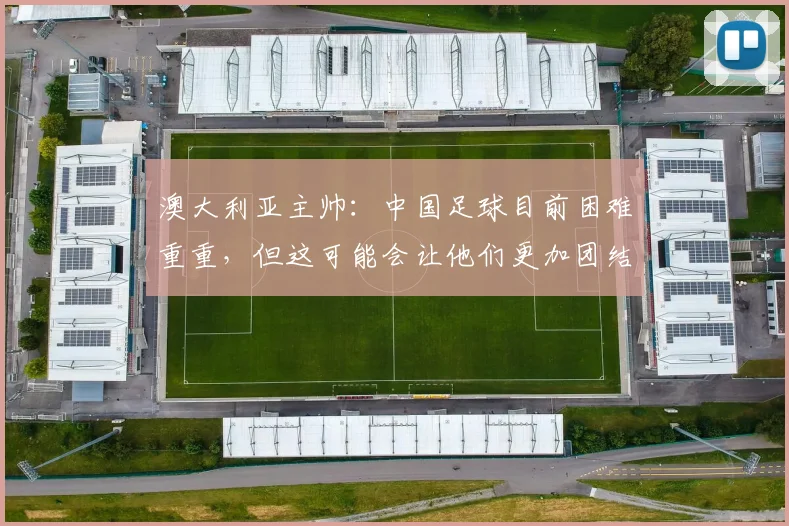 澳大利亚主帅：中国足球目前困难重重，但这可能会让他们更加团结