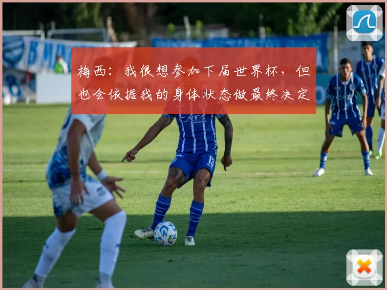 梅西：我很想参加下届世界杯，但也会依据我的身体状态做最终决定