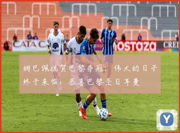姆巴佩祝贺巴黎夺冠：伟大的日子终于来临，恭喜巴黎圣日耳曼