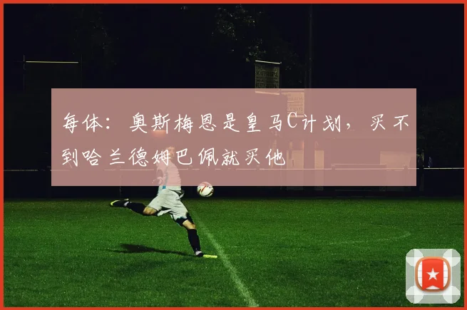 每体：奥斯梅恩是皇马C计划，买不到哈兰德姆巴佩就买他