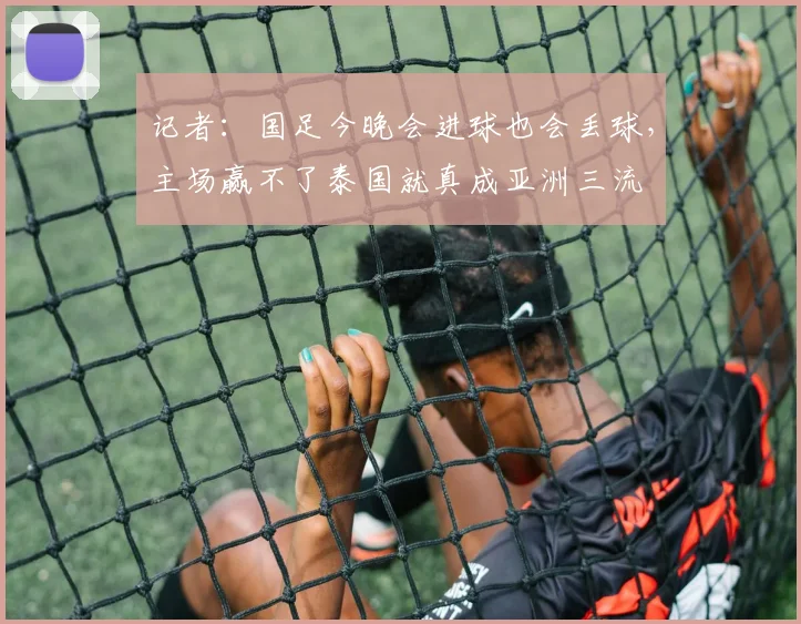 记者：国足今晚会进球也会丢球，主场赢不了泰国就真成亚洲三流