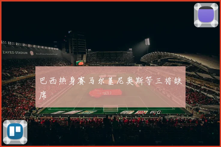 巴西热身赛马尔基尼奥斯等三将缺席