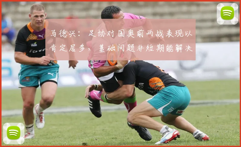 马德兴：足协对国奥前两战表现以肯定居多，基础问题非短期能解决