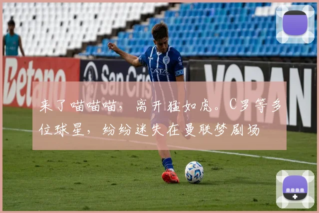 来了喵喵喵，离开猛如虎。C罗等多位球星，纷纷迷失在曼联梦剧场