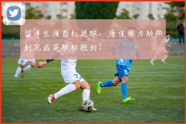 留洋生涯首粒进球，唐佳丽力助热刺完成英联杯胜利！