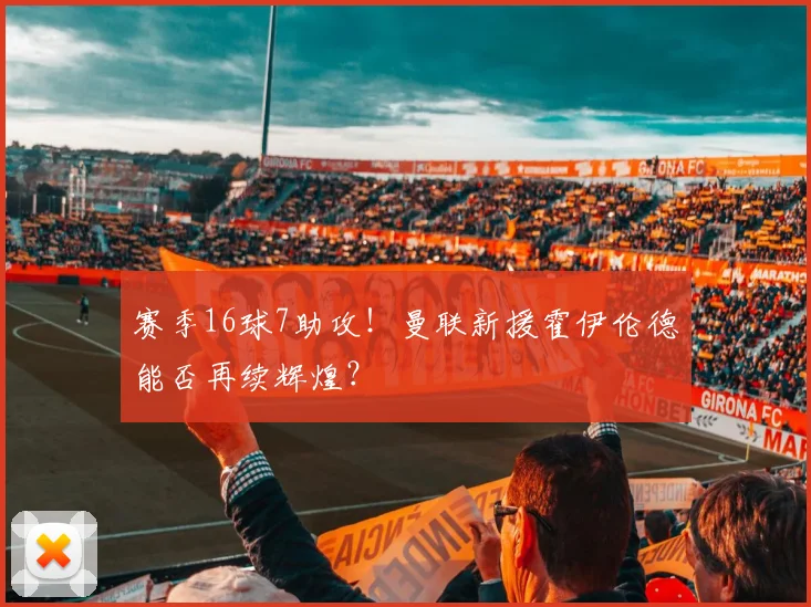 赛季16球7助攻！曼联新援霍伊伦德能否再续辉煌？