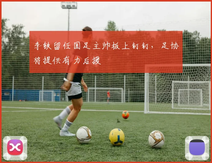 李铁留任国足主帅板上钉钉，足协将提供有力后援