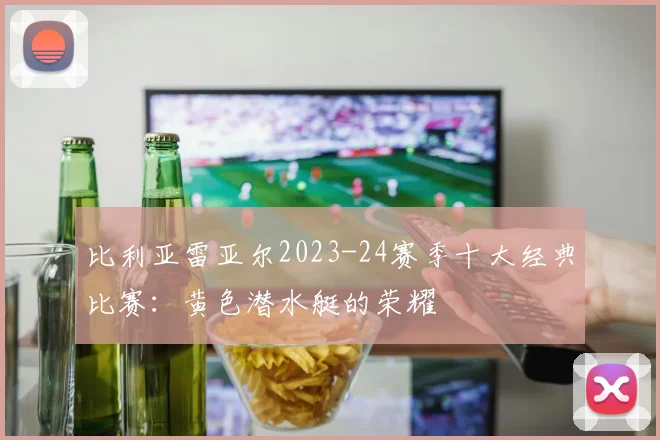 比利亚雷亚尔2023-24赛季十大经典比赛：黄色潜水艇的荣耀