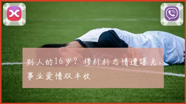 别人的16岁？穆科科恋情遭曝光，事业爱情双丰收