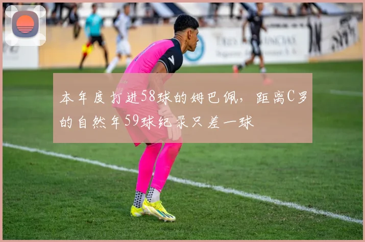 本年度打进58球的姆巴佩，距离C罗的自然年59球纪录只差一球