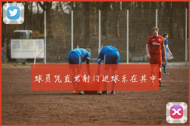 球员凭直觉射门进球乐在其中