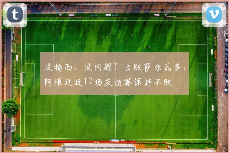 没梅西，没问题！击败萨尔瓦多，阿根廷近17场友谊赛保持不败